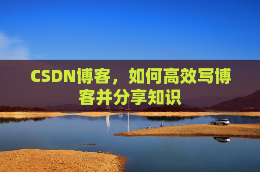 CSDN博客，如何高效写博客并分享知识